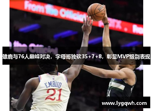 雄鹿与76人巅峰对决，字母哥独砍35+7+8，彰显MVP级别表现