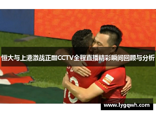 恒大与上港激战正酣CCTV全程直播精彩瞬间回顾与分析
