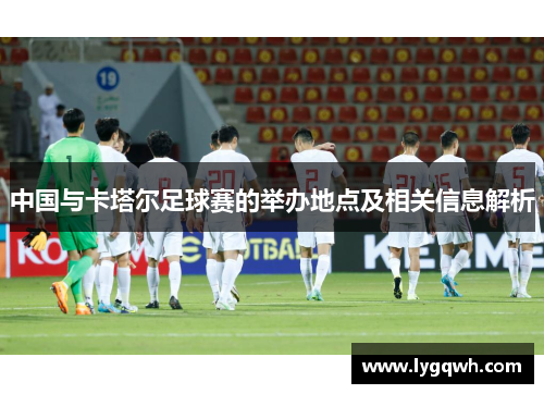 中国与卡塔尔足球赛的举办地点及相关信息解析