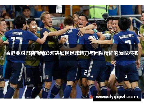 香港亚对巴勒斯精彩对决展现足球魅力与团队精神的巅峰对抗