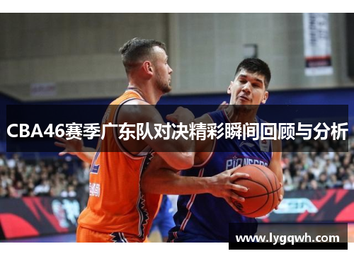 CBA46赛季广东队对决精彩瞬间回顾与分析