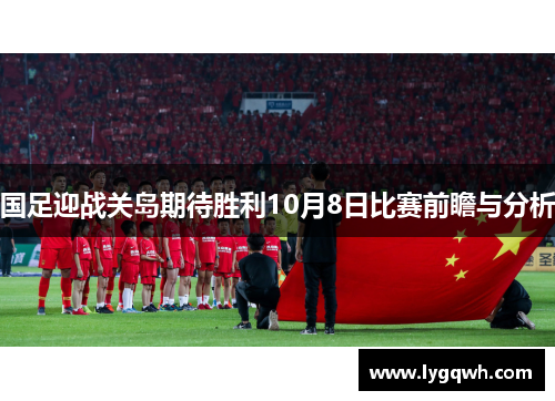 国足迎战关岛期待胜利10月8日比赛前瞻与分析