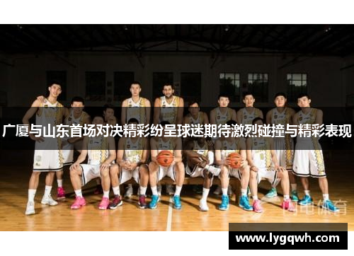 广厦与山东首场对决精彩纷呈球迷期待激烈碰撞与精彩表现