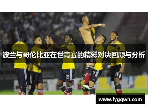 波兰与哥伦比亚在世青赛的精彩对决回顾与分析