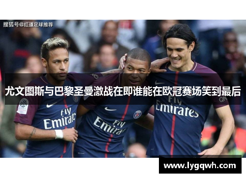 尤文图斯与巴黎圣曼激战在即谁能在欧冠赛场笑到最后